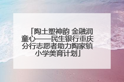 陶土塑神韵 金融润童心——民生银行重庆分行志愿者助力陶家镇小学美育计划