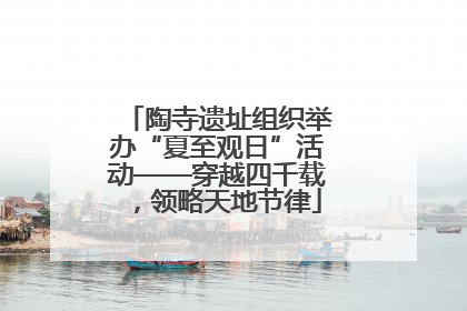陶寺遗址组织举办“夏至观日”活动——穿越四千载，领略天地节律