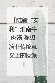 陆毅“安利”淮南牛肉汤 称想演非传统意义上的反派