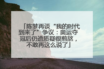 陈梦再谈“我的时代到来了”争议：奥运夺冠后仍遭质疑很煎熬，不敢再这么说了