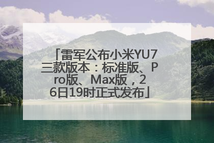 雷军公布小米YU7三款版本：标准版、Pro版、Max版，26日19时正式发布