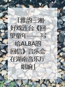 雅韵三湘·好戏连台《回望童年——写给ALBA的回信》音乐会在湖南音乐厅唱响