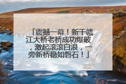 震撼一幕！新干赣江大桥老桥成功爆破，激起滚滚白浪，一旁新桥稳如磐石！