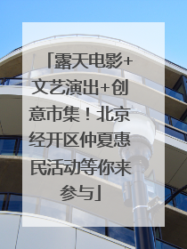 露天电影+文艺演出+创意市集！北京经开区仲夏惠民活动等你来参与