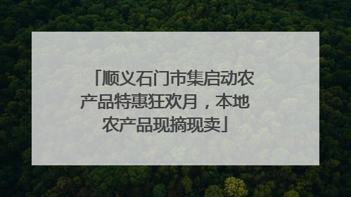 顺义石门市集启动农产品特惠狂欢月，本地农产品现摘现卖