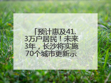 预计惠及41.3万户居民！未来3年，长沙将实施70个城市更新示范项目！