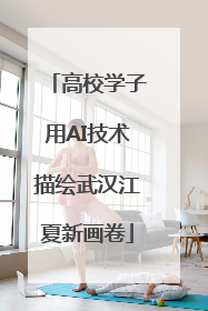 高校学子用AI技术描绘武汉江夏新画卷