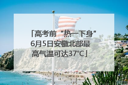 高考前“热一下身” 6月5日安徽北部最高气温可达37℃