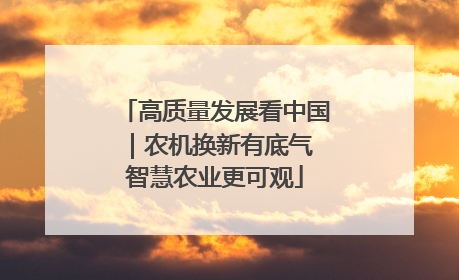 高质量发展看中国｜农机换新有底气 智慧农业更可观
