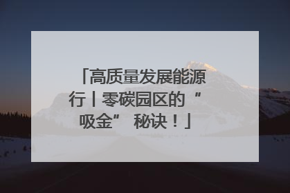 高质量发展能源行丨零碳园区的“吸金” 秘诀！