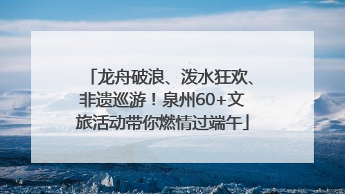 龙舟破浪、泼水狂欢、非遗巡游！泉州60+文旅活动带你燃情过端午