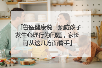 鲁医健康说｜预防孩子发生心理行为问题，家长可从这几方面着手
