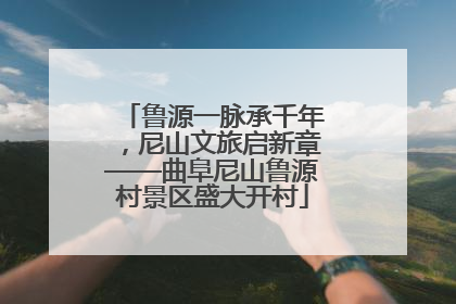 鲁源一脉承千年，尼山文旅启新章——曲阜尼山鲁源村景区盛大开村
