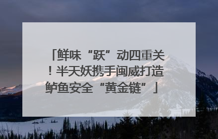 鲜味“跃”动四重关！半天妖携手闽威打造鲈鱼安全“黄金链”