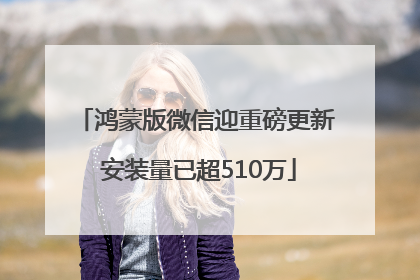 鸿蒙版微信迎重磅更新 安装量已超510万