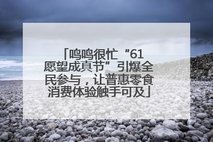 鸣鸣很忙“61 愿望成真节”引爆全民参与，让普惠零食消费体验触手可及