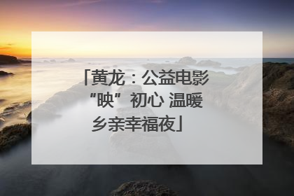 黄龙：公益电影“映”初心 温暖乡亲幸福夜