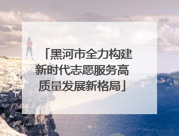黑河市全力构建新时代志愿服务高质量发展新格局