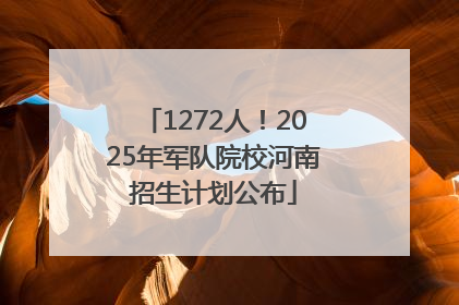 1272人！2025年军队院校河南招生计划公布
