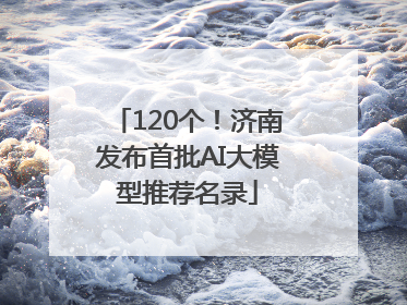 120个！济南发布首批AI大模型推荐名录