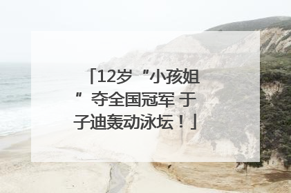 12岁“小孩姐”夺全国冠军 于子迪轰动泳坛！