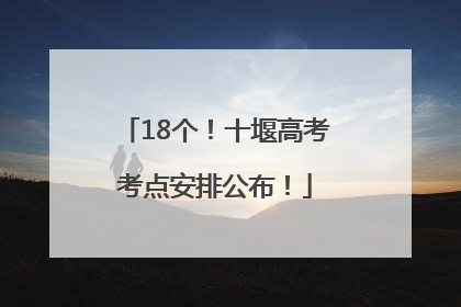 18个！十堰高考考点安排公布！