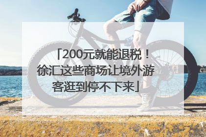 200元就能退税！徐汇这些商场让境外游客逛到停不下来