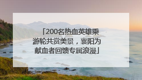 200名热血英雄乘游轮共赏美景，襄阳为献血者回馈专属浪漫