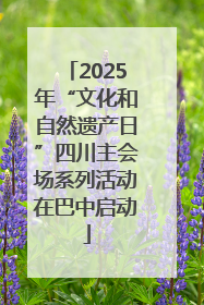 2025年“文化和自然遗产日”四川主会场系列活动在巴中启动