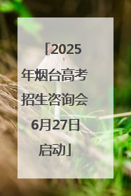 2025年烟台高考招生咨询会6月27日启动