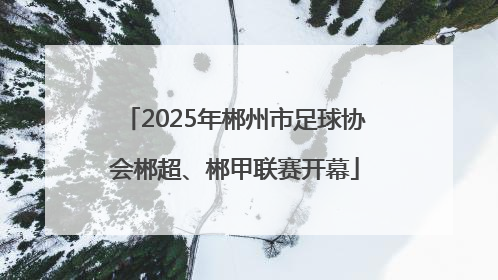 2025年郴州市足球协会郴超、郴甲联赛开幕
