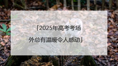 2025年高考考场外总有温暖令人感动