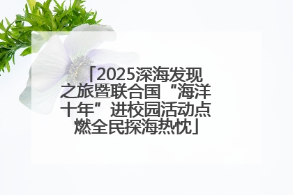 2025深海发现之旅暨联合国“海洋十年”进校园活动点燃全民探海热忱