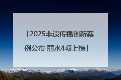 2025非遗传播创新案例公布 丽水4项上榜