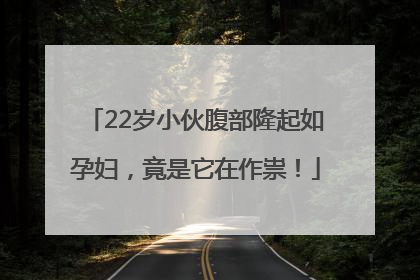 22岁小伙腹部隆起如孕妇，竟是它在作祟！