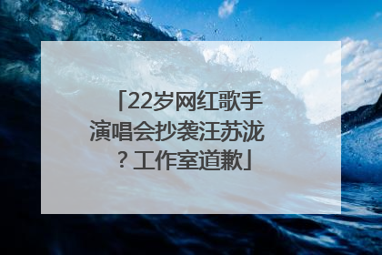 22岁网红歌手演唱会抄袭汪苏泷？工作室道歉