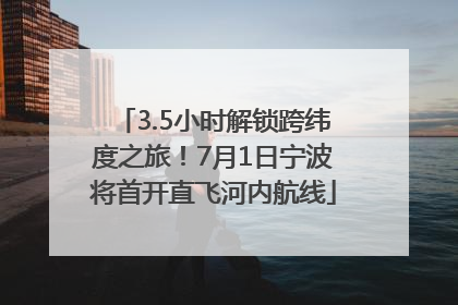 3.5小时解锁跨纬度之旅！7月1日宁波将首开直飞河内航线