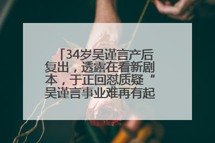 34岁吴谨言产后复出，透露在看新剧本，于正回怼质疑“吴谨言事业难再有起色”：女人在任何年纪都有她的光彩