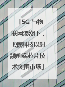 5G 与物联网浪潮下，飞骧科技以射频前端芯片技术突围市场