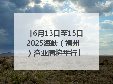 6月13日至15日 2025海峡（福州）渔业周将举行