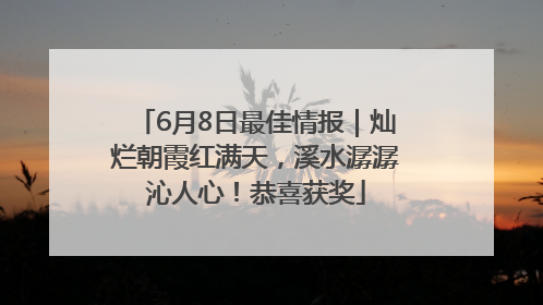 6月8日最佳情报｜灿烂朝霞红满天，溪水潺潺沁人心！恭喜获奖