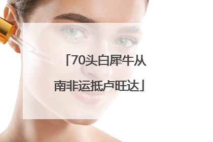 70头白犀牛从南非运抵卢旺达