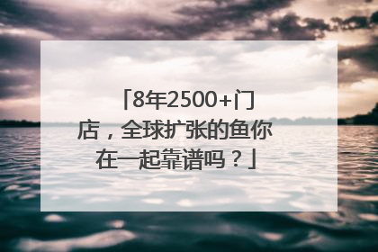 8年2500+门店，全球扩张的鱼你在一起靠谱吗？