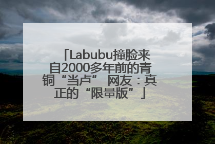 Labubu撞脸来自2000多年前的青铜“当卢” 网友：真正的“限量版”
