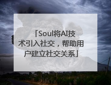 Soul将AI技术引入社交，帮助用户建立社交关系